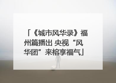《城市风华录》福州篇播出 央视“风华团”来榕享福气