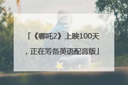 《哪吒2》上映100天，正在筹备英语配音版