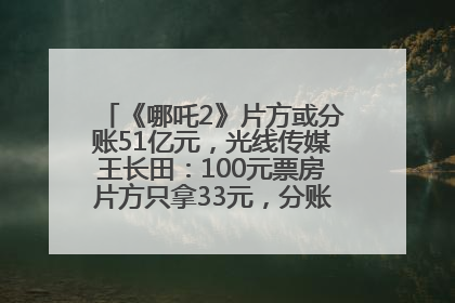 《哪吒2》片方或分账51亿元，光线传媒王长田：100元票房片方只拿33元，分账方式不合理