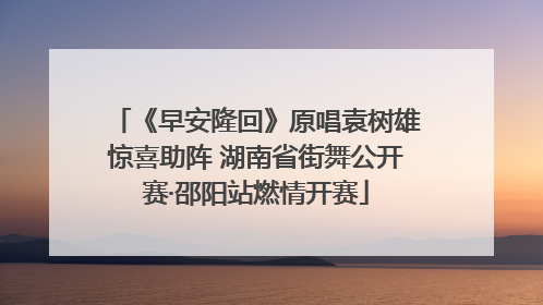 《早安隆回》原唱袁树雄惊喜助阵 湖南省街舞公开赛·邵阳站燃情开赛