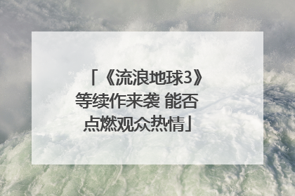 《流浪地球3》等续作来袭 能否点燃观众热情