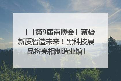 「第9届南博会」聚势新质智造未来！黑科技展品将亮相制造业馆
