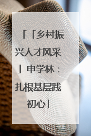 「乡村振兴人才风采」申学林：扎根基层践初心
