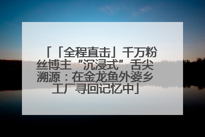 「全程直击」千万粉丝博主“沉浸式”舌尖溯源：在金龙鱼外婆乡工厂寻回记忆中