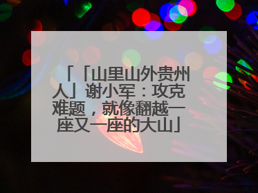 「山里山外贵州人」谢小军：攻克难题，就像翻越一座又一座的大山