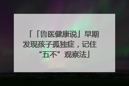 「鲁医健康说」早期发现孩子孤独症，记住“五不”观察法