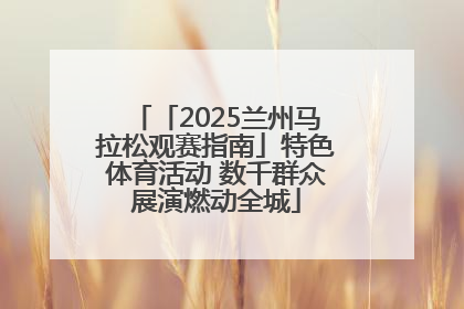 「2025兰州马拉松观赛指南」特色体育活动 数千群众展演燃动全城