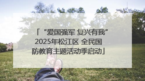 “爱国强军 复兴有我”2025年松江区 全民国防教育主题活动季启动