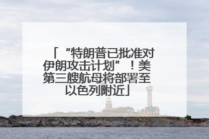 “特朗普已批准对伊朗攻击计划”！美第三艘航母将部署至以色列附近