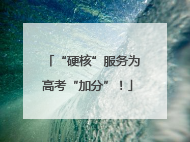 “硬核”服务为高考“加分”！