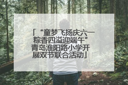 “童梦飞扬庆六一 粽香四溢迎端午” 青岛淮阳路小学开展双节联合活动