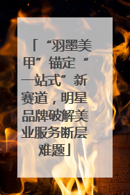 “羽墨美甲”锚定“一站式”新赛道，明星品牌破解美业服务断层难题
