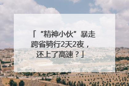 “精神小伙”暴走跨省骑行2天2夜，还上了高速？
