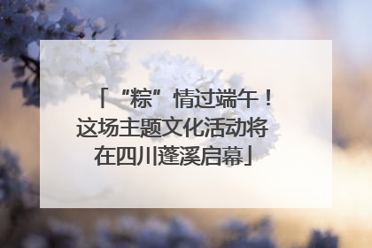 “粽”情过端午！这场主题文化活动将在四川蓬溪启幕