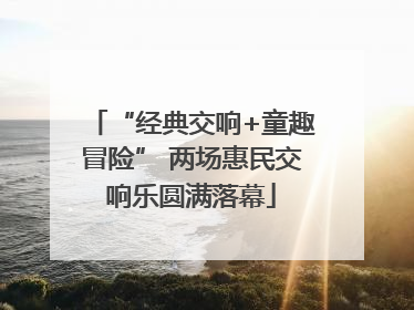 “经典交响+童趣冒险” 两场惠民交响乐圆满落幕