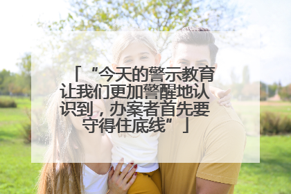 “今天的警示教育让我们更加警醒地认识到，办案者首先要守得住底线”