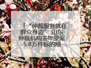 “仲裁服务就在群众身边” 山东仲裁机构去年受案5.8万件标的额604亿元