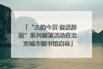 “古韵今赏·瓷话辞说”系列展演活动在北京城市图书馆启幕