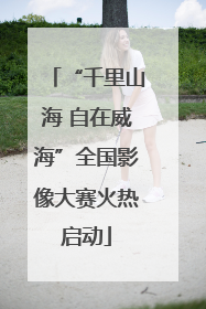 “千里山海 自在威海”全国影像大赛火热启动