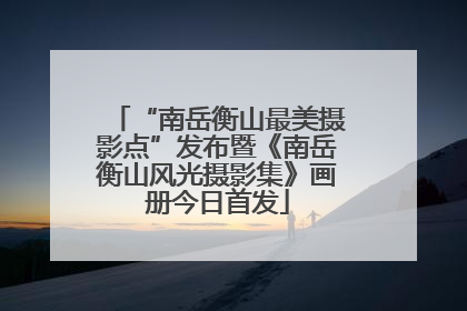 “南岳衡山最美摄影点”发布暨《南岳衡山风光摄影集》画册今日首发