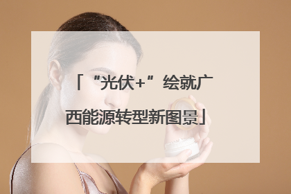 “光伏+”绘就广西能源转型新图景