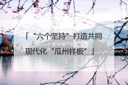 “六个坚持”打造共同现代化“瓜州样板”