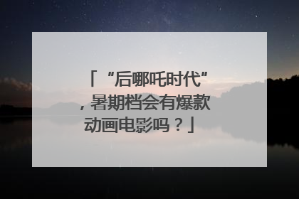 “后哪吒时代”，暑期档会有爆款动画电影吗？