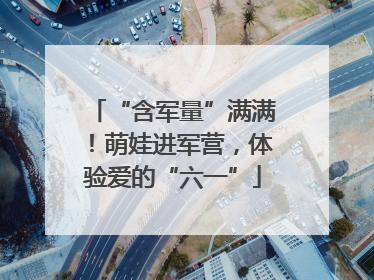 “含军量”满满！萌娃进军营，体验爱的“六一”