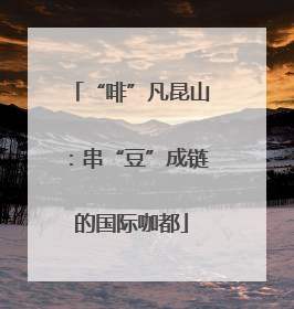 “啡”凡昆山：串“豆”成链的国际咖都
