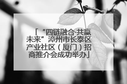 “四链融合·共赢未来”漳州市长泰区产业社区（厦门）招商推介会成功举办