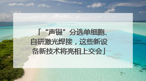 “声镊”分选单细胞、自研激光焊接，这些新设备新技术将亮相上交会