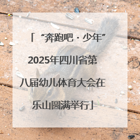 “奔跑吧・少年”2025年四川省第八届幼儿体育大会在乐山圆满举行