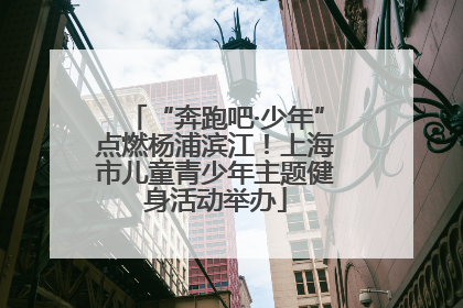 “奔跑吧·少年”点燃杨浦滨江！上海市儿童青少年主题健身活动举办