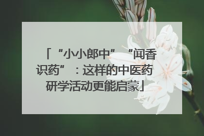 “小小郎中”“闻香识药”：这样的中医药研学活动更能启蒙