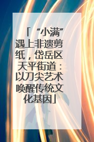 “小满”遇上非遗剪纸，岱岳区天平街道：以刀尖艺术唤醒传统文化基因