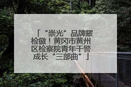 “崇光”品牌耀检徽！黄冈市黄州区检察院青年干警成长“三部曲”