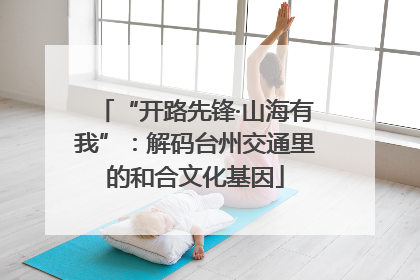“开路先锋·山海有我”：解码台州交通里的和合文化基因