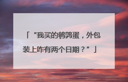 “我买的鹌鹑蛋，外包装上咋有两个日期？”