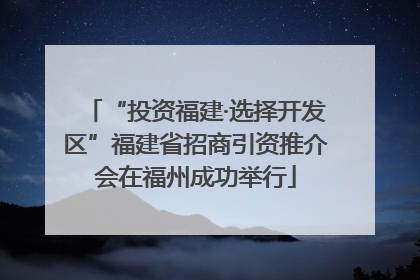 “投资福建·选择开发区”福建省招商引资推介会在福州成功举行