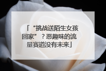 “挑战送陌生女孩回家”？恶趣味的流量赛道没有未来