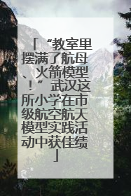 “教室里摆满了航母、火箭模型！”武汉这所小学在市级航空航天模型实践活动中获佳绩