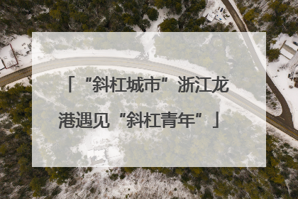 “斜杠城市”浙江龙港遇见“斜杠青年”