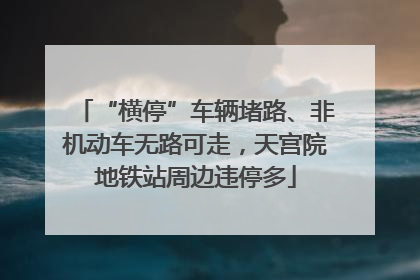 “横停”车辆堵路、非机动车无路可走，天宫院地铁站周边违停多