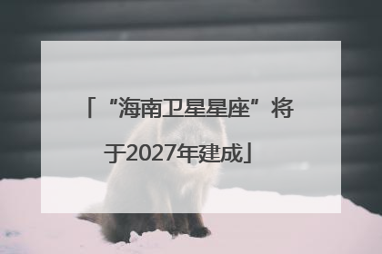 “海南卫星星座”将于2027年建成