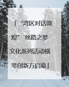 “湾区对话敦煌” 丝路之梦文化系列活动横琴创新方启幕
