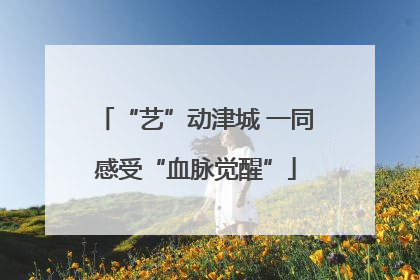 “艺”动津城 一同感受“血脉觉醒”