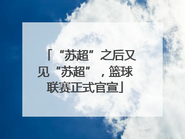 “苏超”之后又见“苏超”，篮球联赛正式官宣