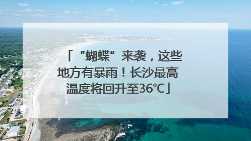 “蝴蝶”来袭，这些地方有暴雨！长沙最高温度将回升至36℃