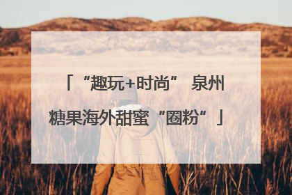 “趣玩+时尚” 泉州糖果海外甜蜜“圈粉”