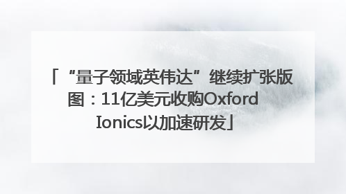 “量子领域英伟达”继续扩张版图：11亿美元收购Oxford Ionics以加速研发